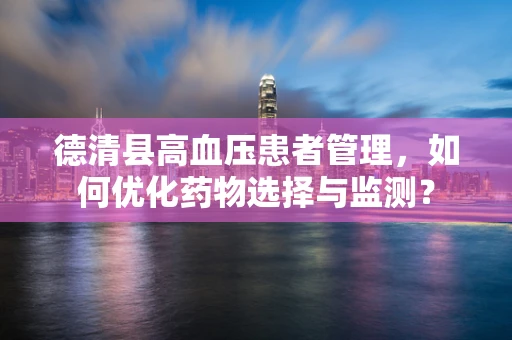 德清县高血压患者管理，如何优化药物选择与监测？
