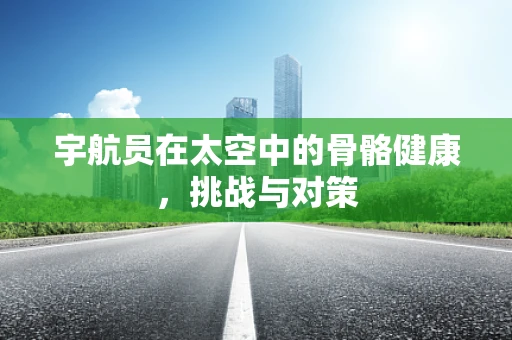 宇航员在太空中的骨骼健康，挑战与对策