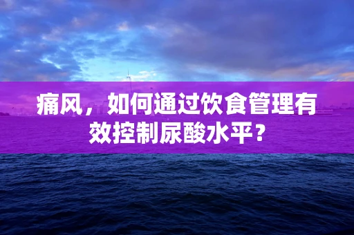 痛风，如何通过饮食管理有效控制尿酸水平？