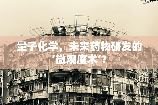 量子化学，未来药物研发的‘微观魔术’？