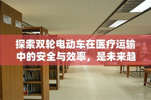 探索双轮电动车在医疗运输中的安全与效率，是未来趋势还是挑战？