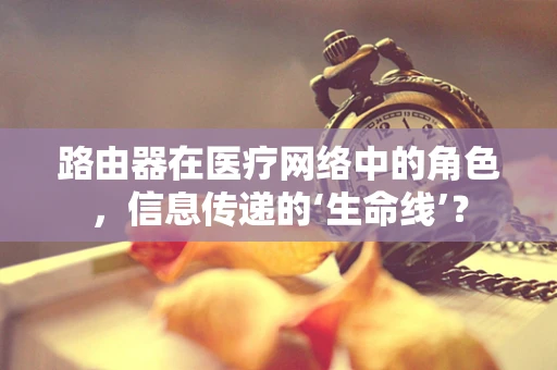 路由器在医疗网络中的角色，信息传递的‘生命线’？