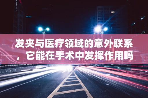 发夹与医疗领域的意外联系，它能在手术中发挥作用吗？