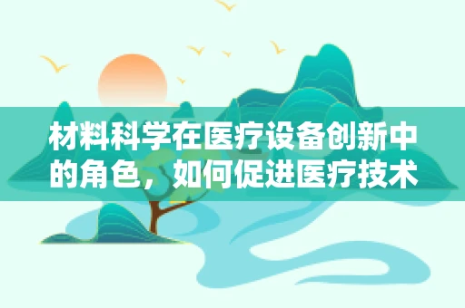 材料科学在医疗设备创新中的角色，如何促进医疗技术的进步？