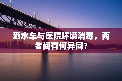 洒水车与医院环境消毒，两者间有何异同？