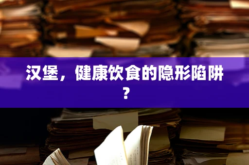 汉堡，健康饮食的隐形陷阱？