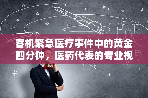客机紧急医疗事件中的黄金四分钟，医药代表的专业视角