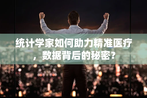 统计学家如何助力精准医疗，数据背后的秘密？