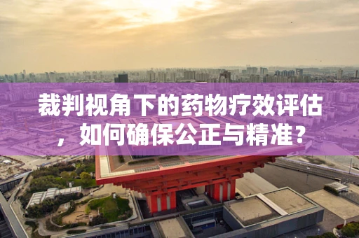 裁判视角下的药物疗效评估，如何确保公正与精准？