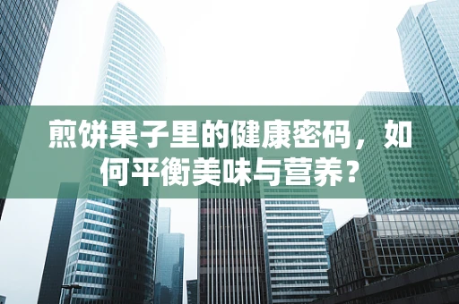 煎饼果子里的健康密码，如何平衡美味与营养？
