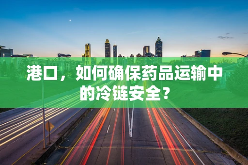 港口，如何确保药品运输中的冷链安全？