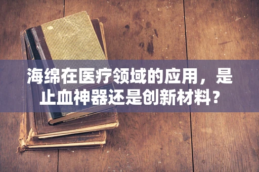 海绵在医疗领域的应用，是止血神器还是创新材料？