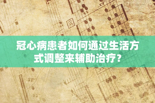 冠心病患者如何通过生活方式调整来辅助治疗？