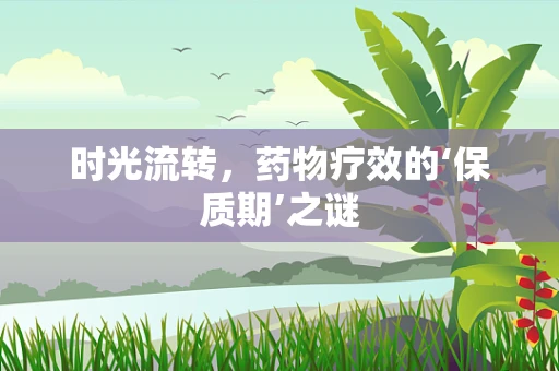 时光流转，药物疗效的‘保质期’之谜