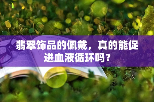 翡翠饰品的佩戴，真的能促进血液循环吗？