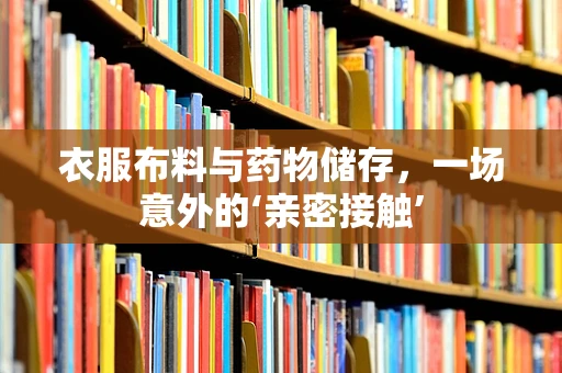 衣服布料与药物储存，一场意外的‘亲密接触’