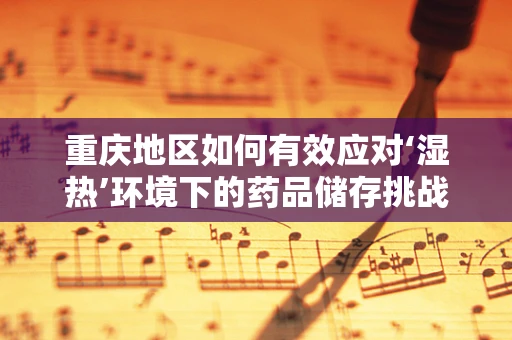 重庆地区如何有效应对‘湿热’环境下的药品储存挑战？