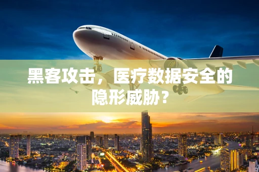 黑客攻击，医疗数据安全的隐形威胁？
