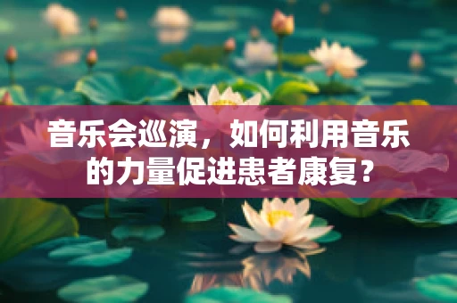 音乐会巡演，如何利用音乐的力量促进患者康复？