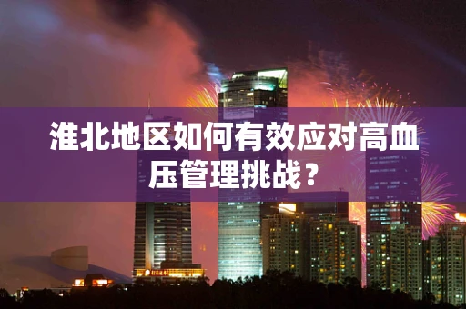 淮北地区如何有效应对高血压管理挑战？