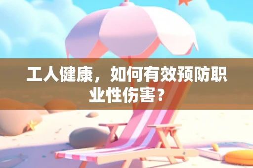 工人健康，如何有效预防职业性伤害？