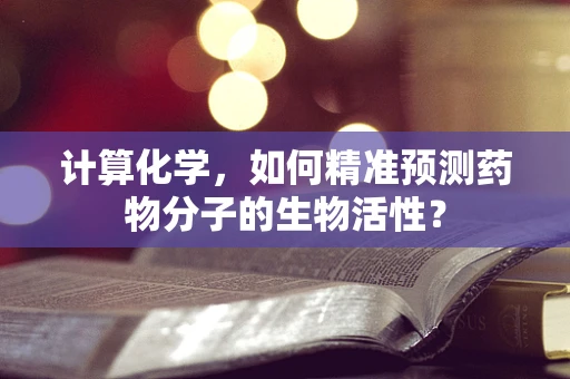 计算化学，如何精准预测药物分子的生物活性？
