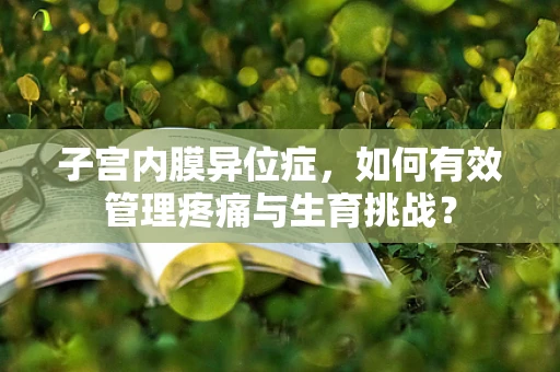 子宫内膜异位症，如何有效管理疼痛与生育挑战？