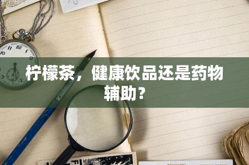 柠檬茶，健康饮品还是药物辅助？