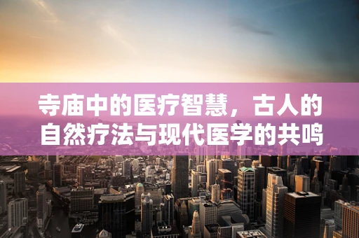 寺庙中的医疗智慧，古人的自然疗法与现代医学的共鸣