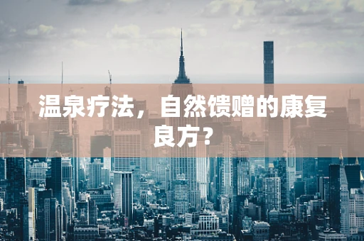 温泉疗法，自然馈赠的康复良方？
