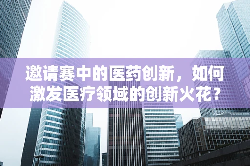 邀请赛中的医药创新，如何激发医疗领域的创新火花？