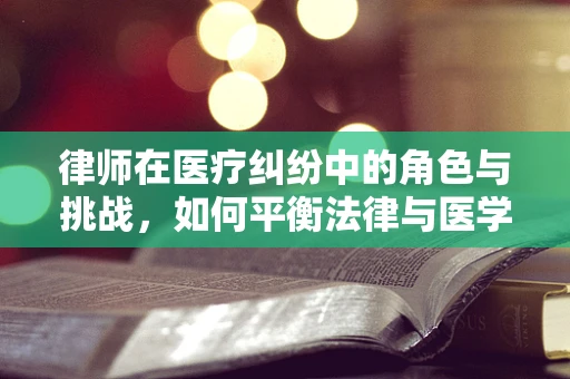 律师在医疗纠纷中的角色与挑战，如何平衡法律与医学的边界？