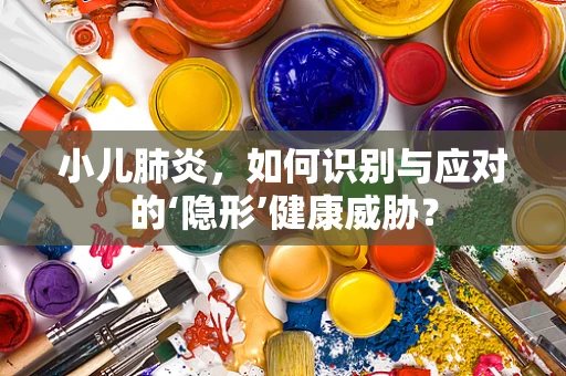 小儿肺炎，如何识别与应对的‘隐形’健康威胁？