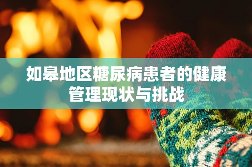 如皋地区糖尿病患者的健康管理现状与挑战