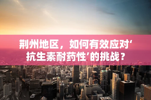 荆州地区，如何有效应对‘抗生素耐药性’的挑战？