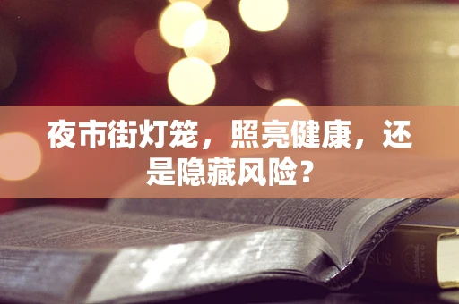 夜市街灯笼，照亮健康，还是隐藏风险？