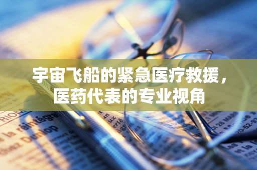 宇宙飞船的紧急医疗救援，医药代表的专业视角