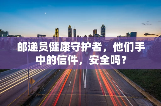 邮递员健康守护者，他们手中的信件，安全吗？