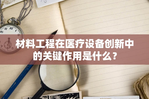 材料工程在医疗设备创新中的关键作用是什么？