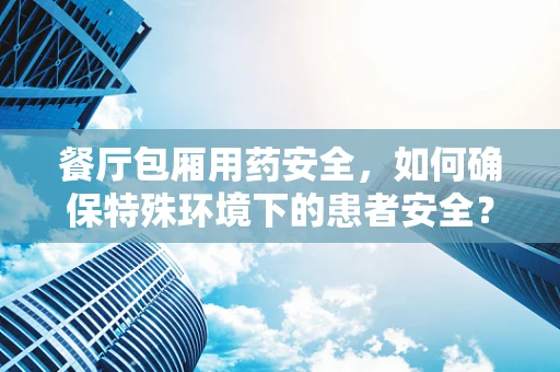 餐厅包厢用药安全，如何确保特殊环境下的患者安全？