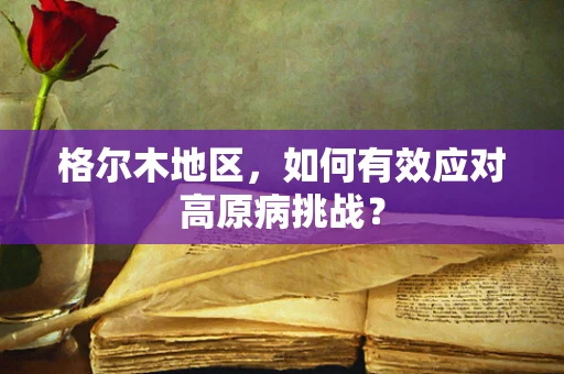 格尔木地区，如何有效应对高原病挑战？
