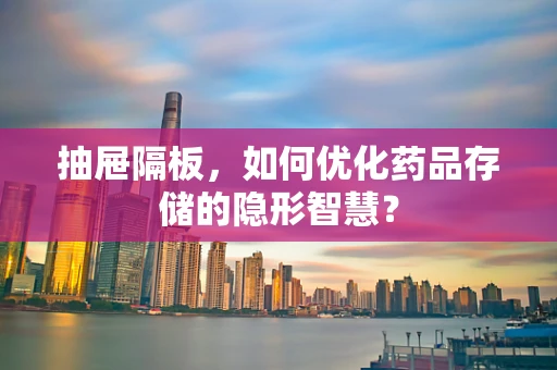抽屉隔板，如何优化药品存储的隐形智慧？