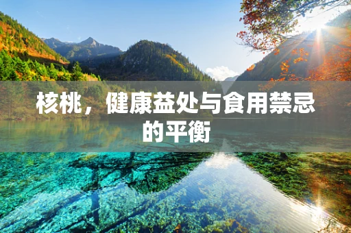 核桃，健康益处与食用禁忌的平衡