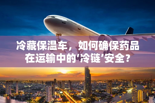 冷藏保温车，如何确保药品在运输中的‘冷链’安全？
