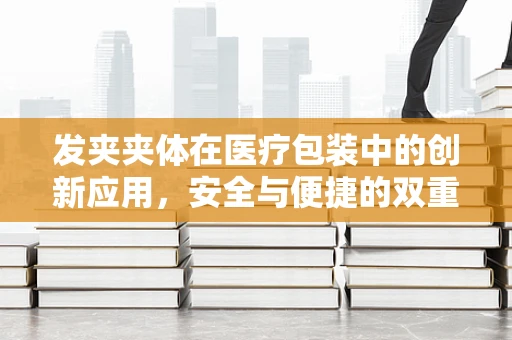 发夹夹体在医疗包装中的创新应用，安全与便捷的双重考量
