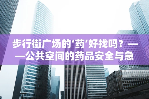 步行街广场的‘药’好找吗？——公共空间的药品安全与急救知识普及