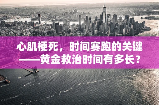 心肌梗死，时间赛跑的关键——黄金救治时间有多长？