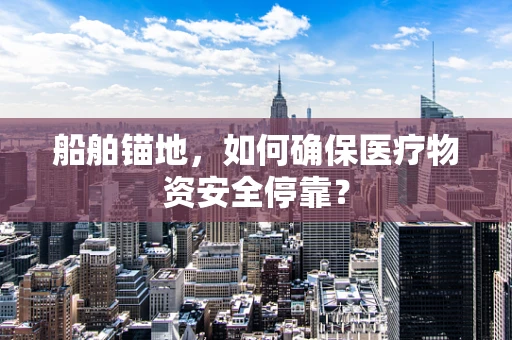 船舶锚地，如何确保医疗物资安全停靠？