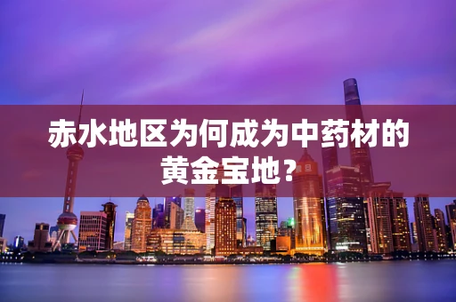 赤水地区为何成为中药材的黄金宝地？