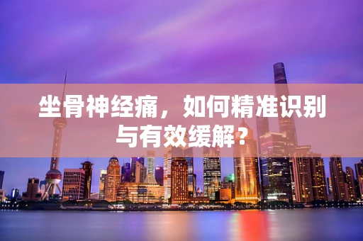 坐骨神经痛，如何精准识别与有效缓解？